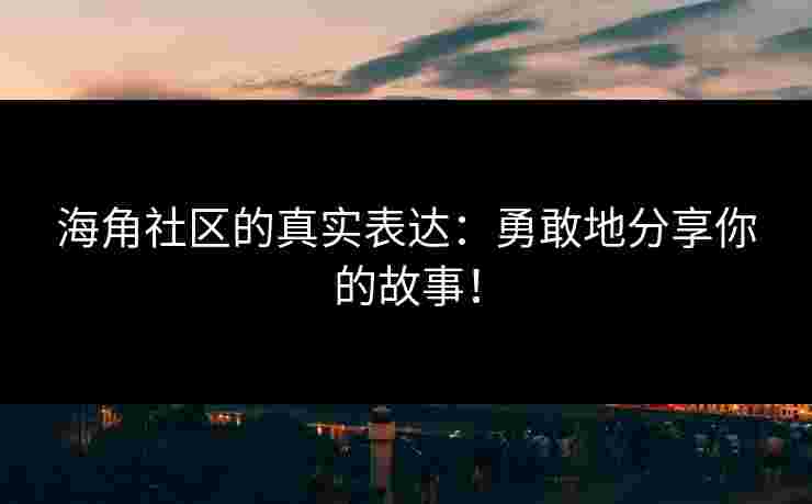 海角社区的真实表达：勇敢地分享你的故事！