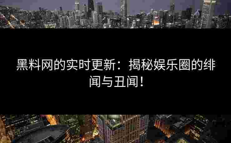 黑料网的实时更新：揭秘娱乐圈的绯闻与丑闻！