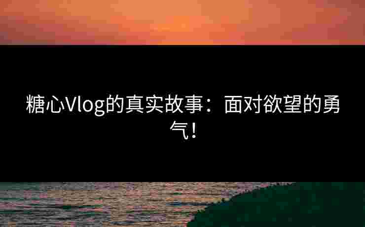 糖心Vlog的真实故事：面对欲望的勇气！