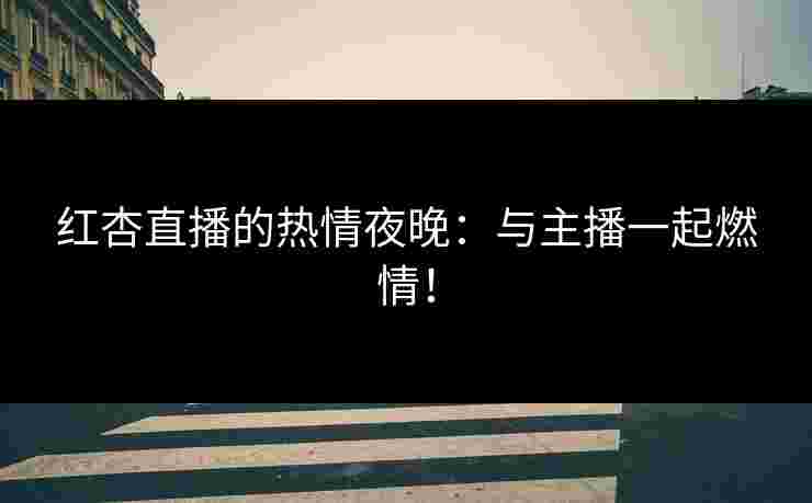 红杏直播的热情夜晚：与主播一起燃情！
