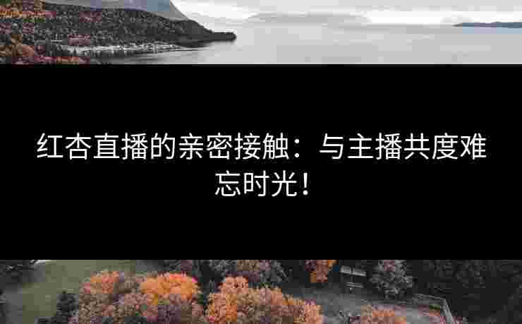 红杏直播的亲密接触：与主播共度难忘时光！