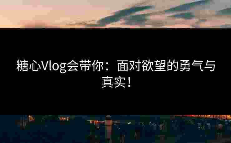 糖心Vlog会带你：面对欲望的勇气与真实！