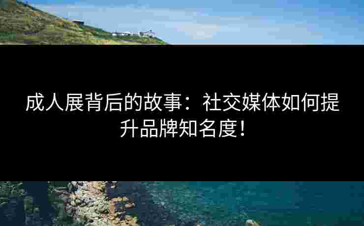 成人展背后的故事：社交媒体如何提升品牌知名度！