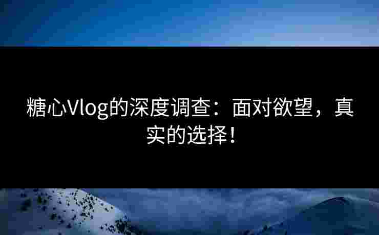 糖心Vlog的深度调查：面对欲望，真实的选择！