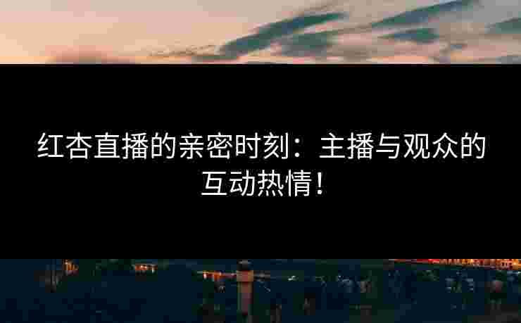 红杏直播的亲密时刻:主播与观众的互动热情! 红杏直播的亲密时刻:主播与观众的互动热情!