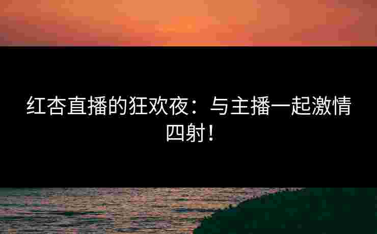 红杏直播的狂欢夜:与主播一起激情四射! 红杏直播的狂欢夜:与主播一起激情四射!