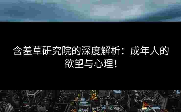 含羞草研究院的深度解析：成年人的欲望与心理！