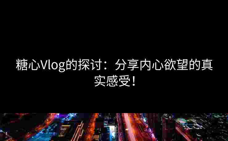 糖心Vlog的探讨：分享内心欲望的真实感受！