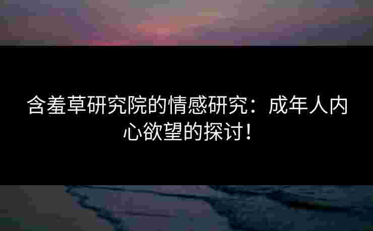 含羞草研究院的情感研究：成年人内心欲望的探讨！