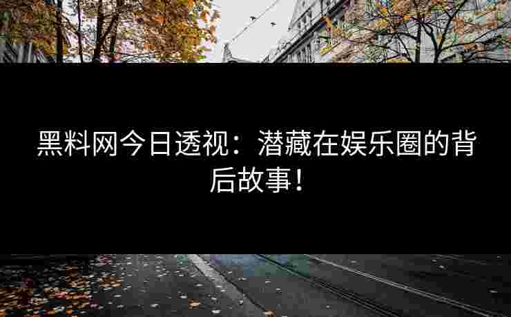 黑料网今日透视：潜藏在娱乐圈的背后故事！
