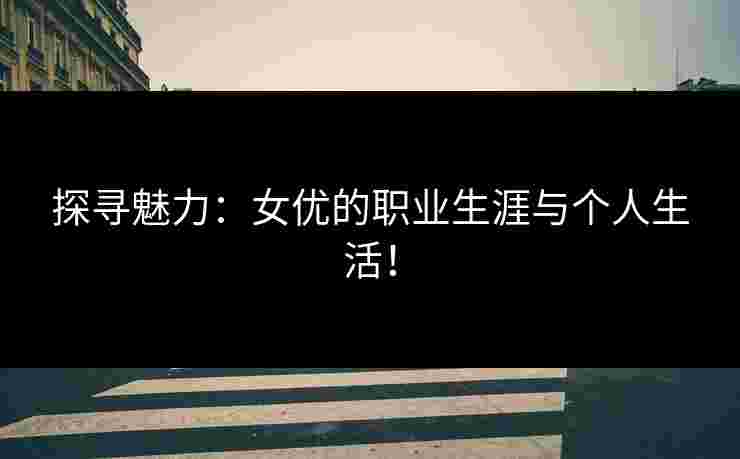 探寻魅力：女优的职业生涯与个人生活！