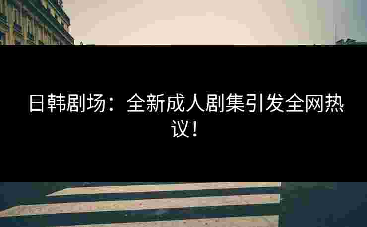 日韩剧场：全新成人剧集引发全网热议！