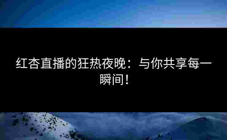 红杏直播的狂热夜晚：与你共享每一瞬间！
