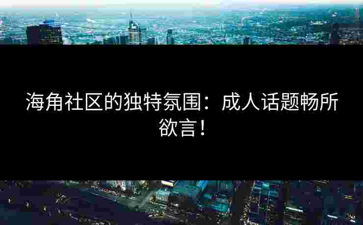海角社区的独特氛围:成人话题畅所欲言! 海角社区的独特氛围:成人话题畅所欲言!