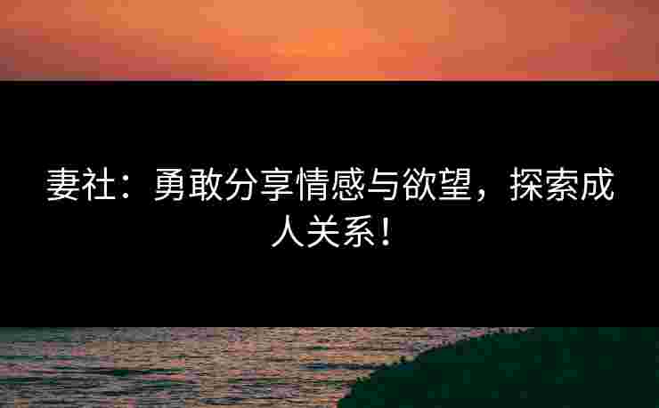 妻社：勇敢分享情感与欲望，探索成人关系！