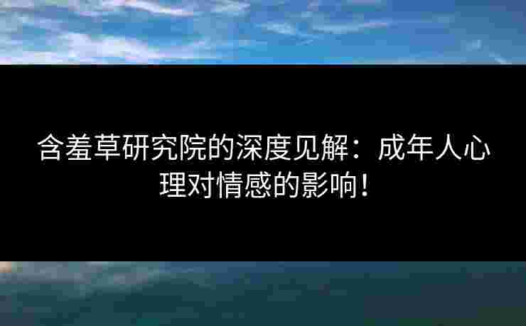 含羞草研究院的深度见解：成年人心理对情感的影响！