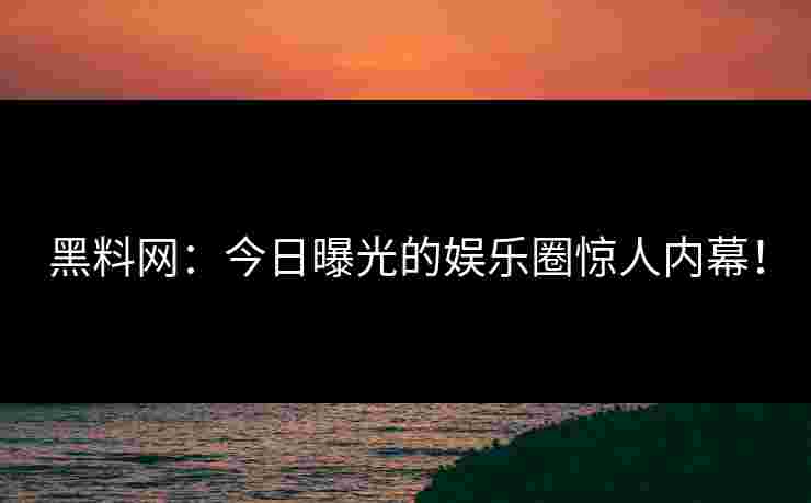 黑料网：今日曝光的娱乐圈惊人内幕！
