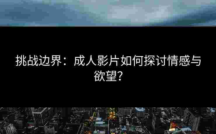 挑战边界：成人影片如何探讨情感与欲望？