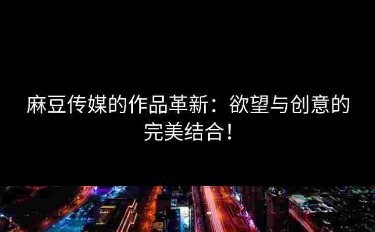 麻豆传媒的作品革新:欲望与创意的完美结合! 麻豆传媒的作品革新:欲望与创意的完美结合!
