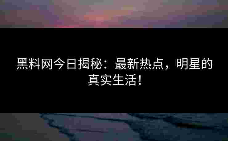 黑料网今日揭秘：最新热点，明星的真实生活！