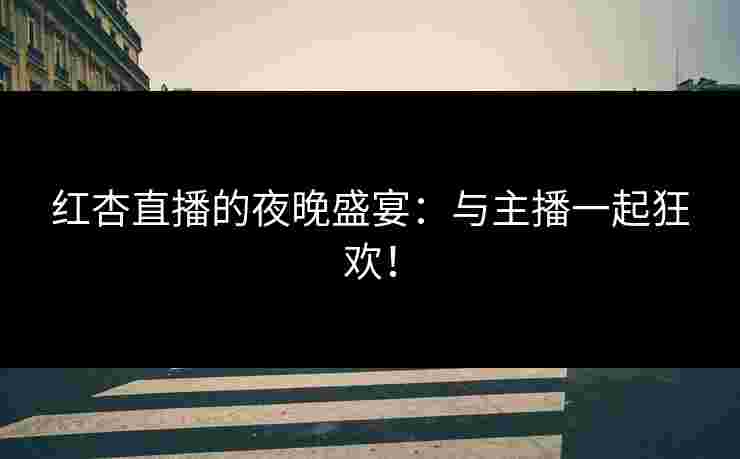 红杏直播的夜晚盛宴：与主播一起狂欢！
