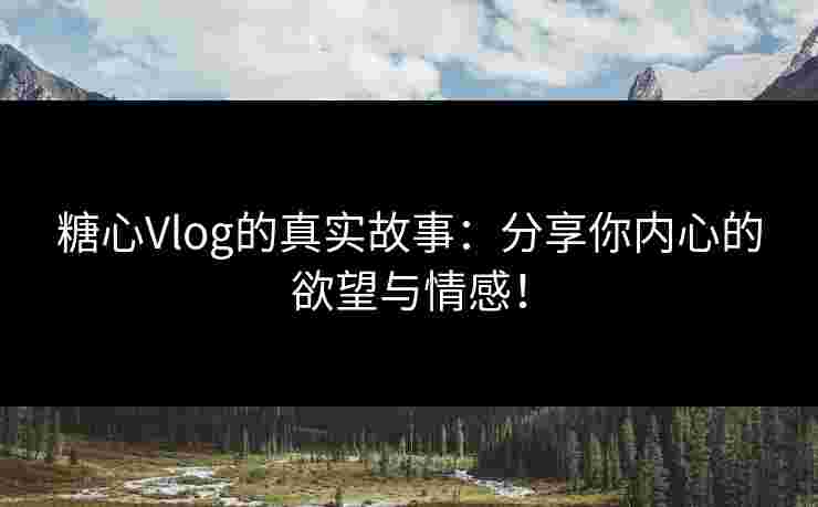 糖心Vlog的真实故事：分享你内心的欲望与情感！