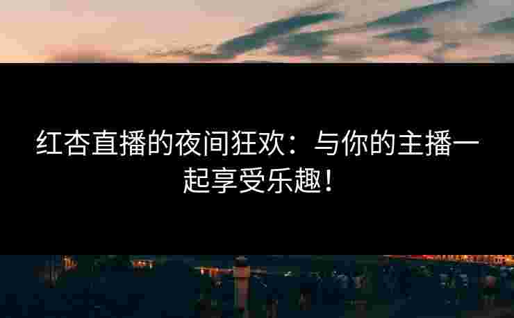 红杏直播的夜间狂欢:与你的主播一起享受乐趣! 红杏直播的夜间狂欢:与你的主播一起享受乐趣!