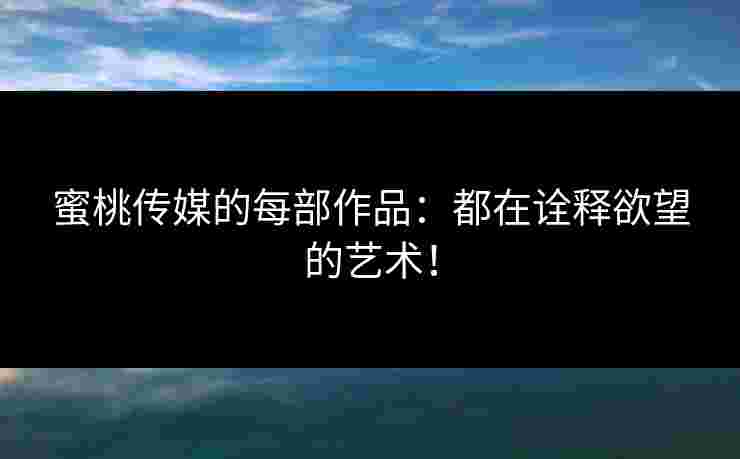 蜜桃传媒的每部作品:都在诠释欲望的艺术! 蜜桃传媒的每部作品:都在诠释欲望的艺术!