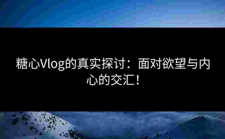 糖心Vlog的真实探讨：面对欲望与内心的交汇！