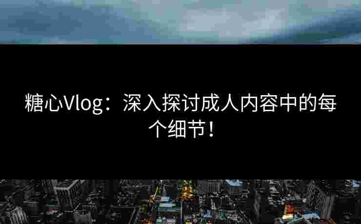 糖心Vlog：深入探讨成人内容中的每个细节！