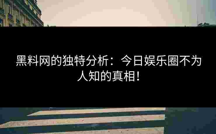 黑料网的独特分析：今日娱乐圈不为人知的真相！