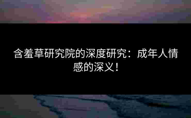 含羞草研究院的深度研究：成年人情感的深义！