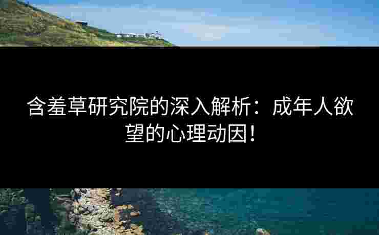 含羞草研究院的深入解析：成年人欲望的心理动因！