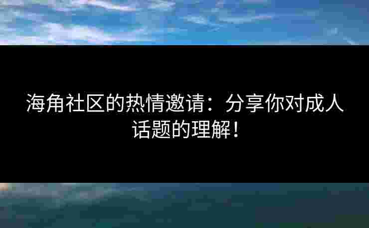 海角社区的热情邀请：分享你对成人话题的理解！
