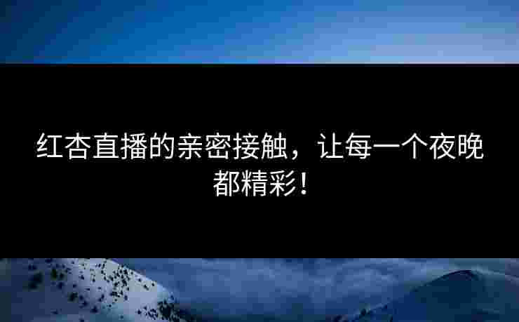 红杏直播的亲密接触,让每一个夜晚都精彩! 红杏直播的亲密接触,让每一个夜晚都精彩!