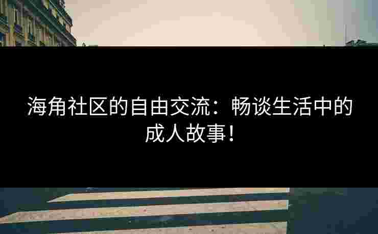 海角社区的自由交流：畅谈生活中的成人故事！