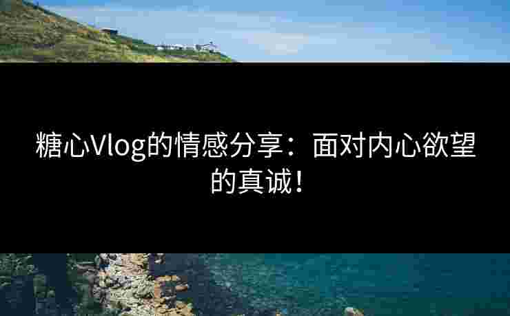 糖心Vlog的情感分享：面对内心欲望的真诚！