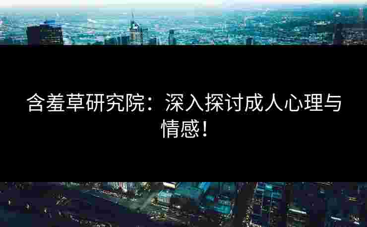 含羞草研究院：深入探讨成人心理与情感！
