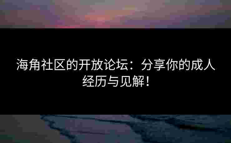 海角社区的开放论坛：分享你的成人经历与见解！