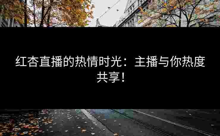 红杏直播的热情时光:主播与你热度共享! 红杏直播的热情时光:主播与你热度共享!
