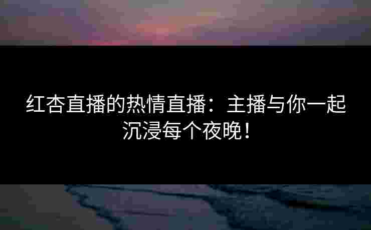 红杏直播的热情直播：主播与你一起沉浸每个夜晚！