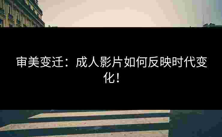 审美变迁：成人影片如何反映时代变化！