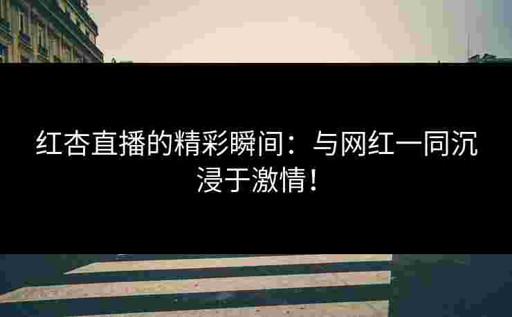 红杏直播的精彩瞬间：与网红一同沉浸于激情！