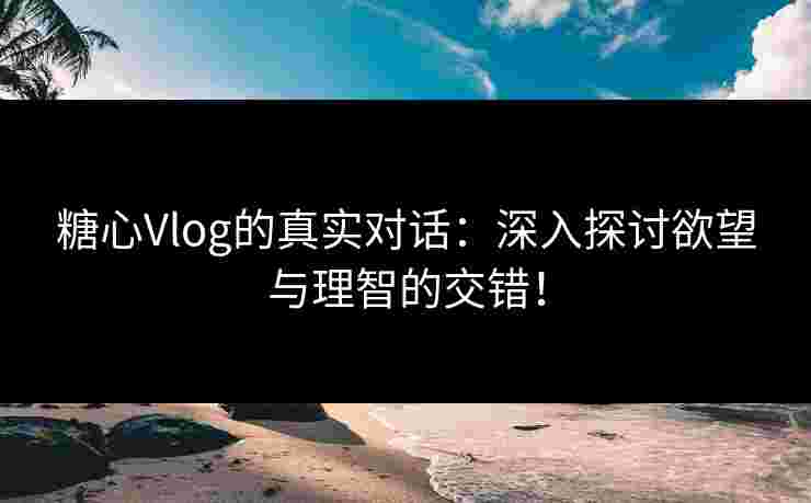 糖心Vlog的真实对话：深入探讨欲望与理智的交错！