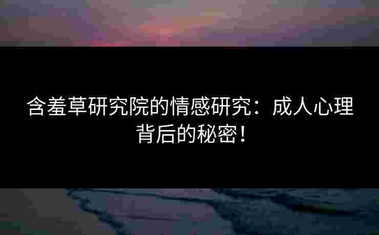 含羞草研究院的情感研究：成人心理背后的秘密！