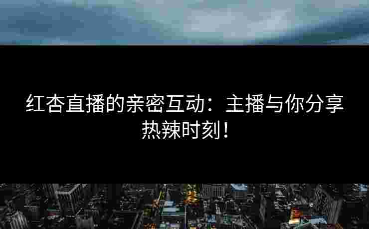 红杏直播的亲密互动：主播与你分享热辣时刻！