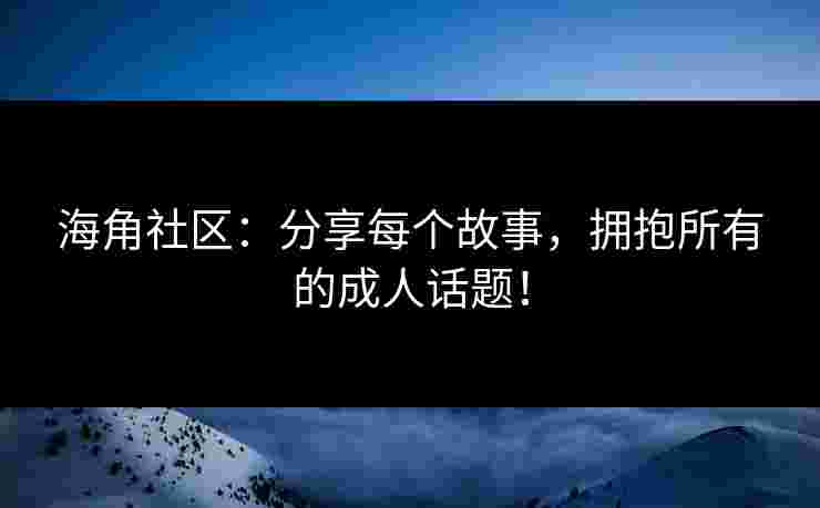 海角社区：分享每个故事，拥抱所有的成人话题！