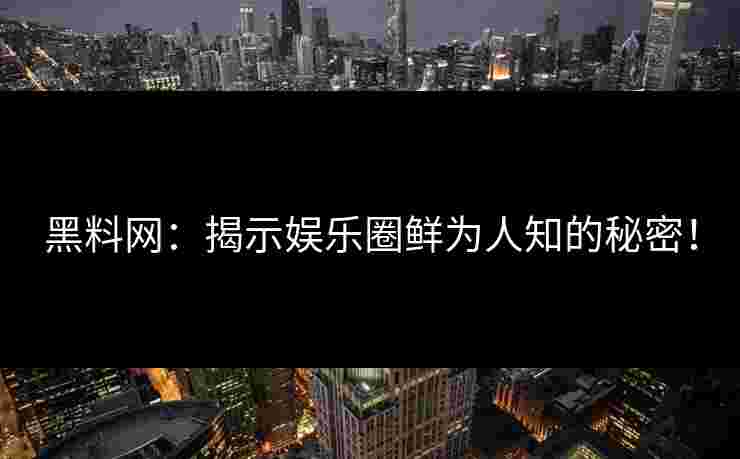 黑料网：揭示娱乐圈鲜为人知的秘密！