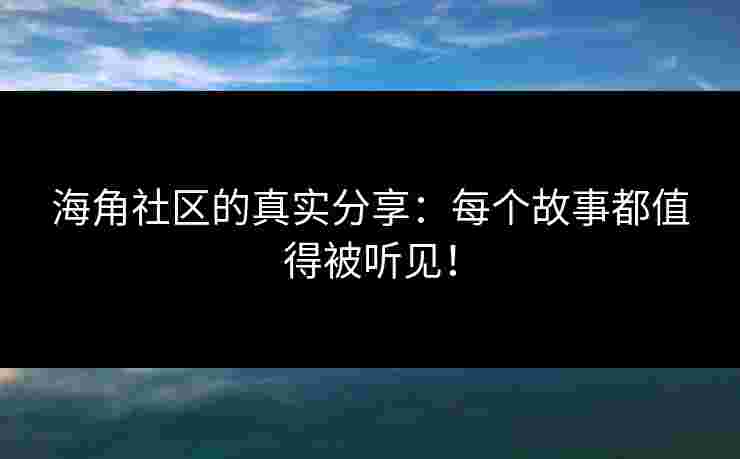 海角社区的真实分享：每个故事都值得被听见！