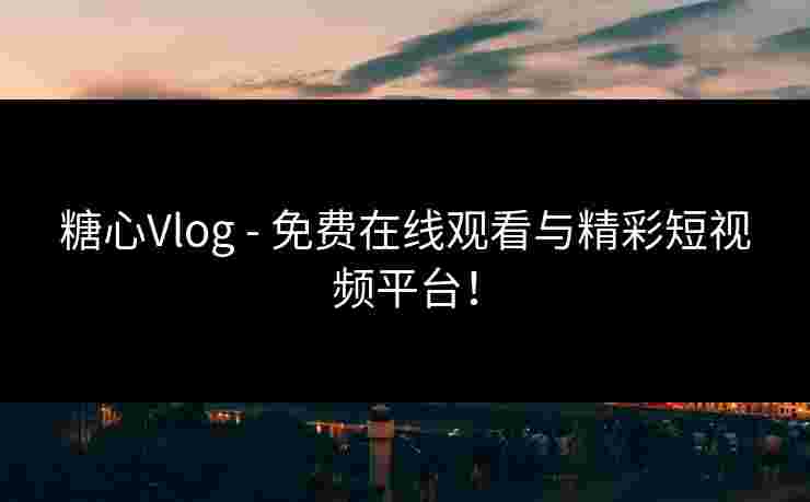 糖心Vlog - 免费在线观看与精彩短视频平台！
